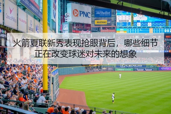 火箭夏联新秀表现抢眼背后，哪些细节正在改变球迷对未来的想象